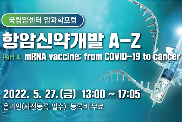 2022년 국립암센터 암과학포럼,part 4. mRNA vaccine; from COVID-19 to cancer,항암신약개발 A-Z, Part 4. mRNA vaccine; from COVID-19 to cancer,2022년 5월 27일 (금) 13:00~17:05, 온라인(사전등록 필수). 등록비 무료