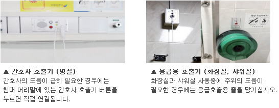 ▲ 간호사 호출기 (병실)
간호사의 도움이 급히 필요한 경우에는 침대 머리맡에 있는 간호사 호출기 버튼을 누르면 직접 연결됩니다. ▲ 응급용 호출기 (화장실, 샤워실) 화장실과 샤워실 사용중에 주위의 도움이 필요한 경우에는 응급호출용 줄을 당기십시오.