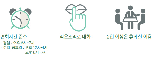 면회시간 준수-평일 : 오후 6시~8시,주말, 공휴일 : 오전10시~12시,오후 6시~8시, 작은소리로 대화, 2인 이상은 휴게실 이용